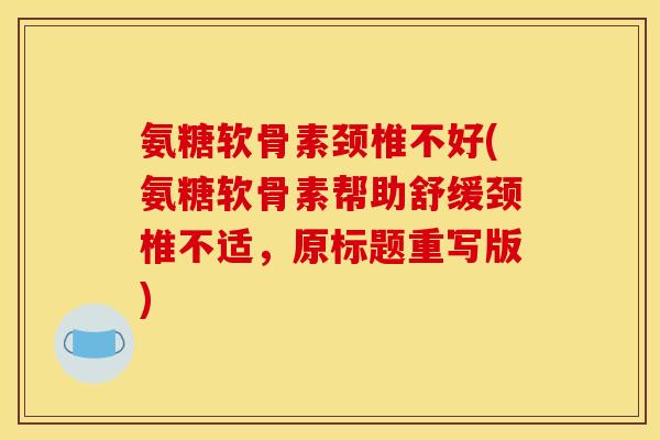 氨糖软骨素颈椎不好(氨糖软骨素帮助舒缓颈椎不适，原标题重写版)
