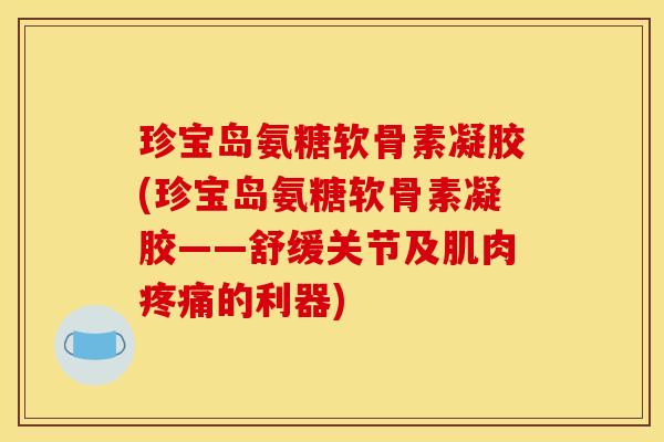 珍宝岛氨糖软骨素凝胶(珍宝岛氨糖软骨素凝胶——舒缓关节及肌肉疼痛的利器)