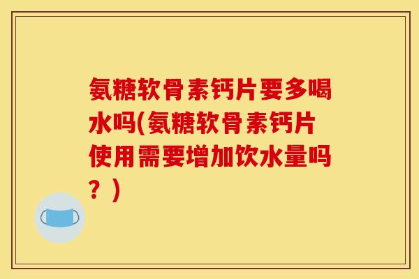 氨糖软骨素钙片要多喝水吗(氨糖软骨素钙片使用需要增加饮水量吗？)