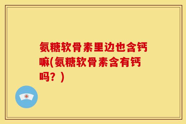 氨糖软骨素里边也含钙嘛(氨糖软骨素含有钙吗？)