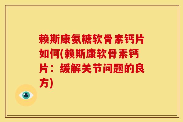 赖斯康氨糖软骨素钙片如何(赖斯康软骨素钙片：缓解关节问题的良方)