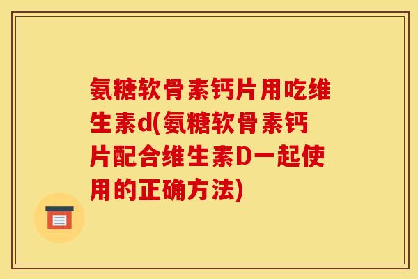 氨糖软骨素钙片用吃维生素d(氨糖软骨素钙片配合维生素D一起使用的正确方法)