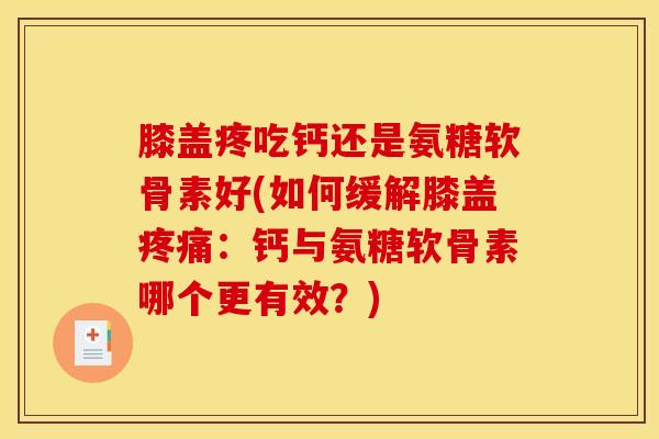 膝盖疼吃钙还是氨糖软骨素好(如何缓解膝盖疼痛：钙与氨糖软骨素哪个更有效？)