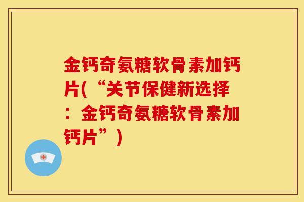 金钙奇氨糖软骨素加钙片(“关节保健新选择：金钙奇氨糖软骨素加钙片”)