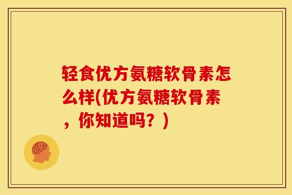 轻食优方氨糖软骨素怎么样(优方氨糖软骨素，你知道吗？)