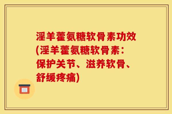 淫羊藿氨糖软骨素功效(淫羊藿氨糖软骨素：保护关节、滋养软骨、舒缓疼痛)