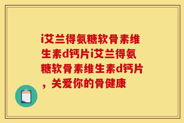 i艾兰得氨糖软骨素维生素d钙片i艾兰得氨糖软骨素维生素d钙片，关爱你的骨健康