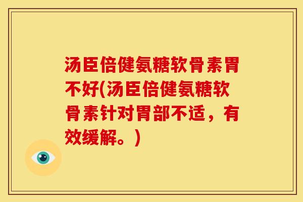 汤臣倍健氨糖软骨素胃不好(汤臣倍健氨糖软骨素针对胃部不适，有效缓解。)