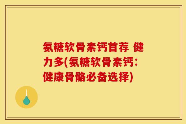 氨糖软骨素钙首荐 健力多(氨糖软骨素钙：健康骨骼必备选择)