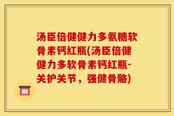 汤臣倍健健力多氨糖软骨素钙红瓶(汤臣倍健健力多软骨素钙红瓶-关护关节，强健骨骼)
