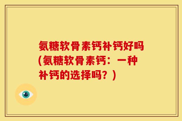 氨糖软骨素钙补钙好吗(氨糖软骨素钙：一种补钙的选择吗？)