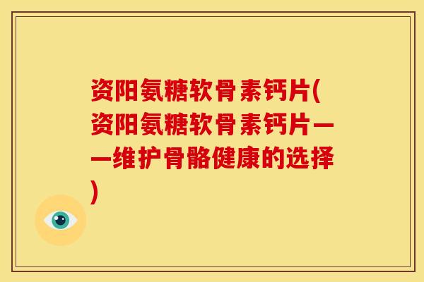 资阳氨糖软骨素钙片(资阳氨糖软骨素钙片——维护骨骼健康的选择)