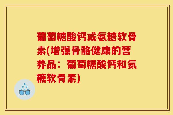 葡萄糖酸钙或氨糖软骨素(增强骨骼健康的营养品：葡萄糖酸钙和氨糖软骨素)
