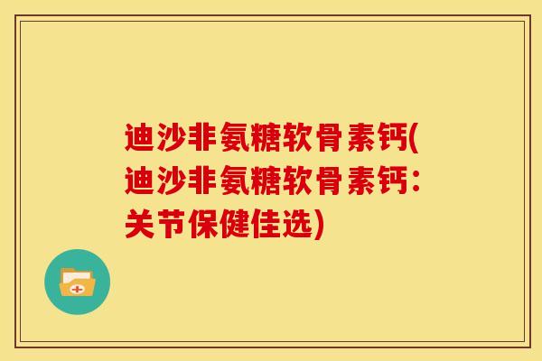 迪沙非氨糖软骨素钙(迪沙非氨糖软骨素钙：关节保健佳选)