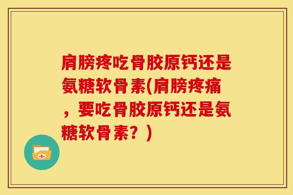 肩膀疼吃骨胶原钙还是氨糖软骨素(肩膀疼痛，要吃骨胶原钙还是氨糖软骨素？)