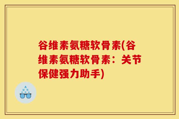 谷维素氨糖软骨素(谷维素氨糖软骨素：关节保健强力助手)