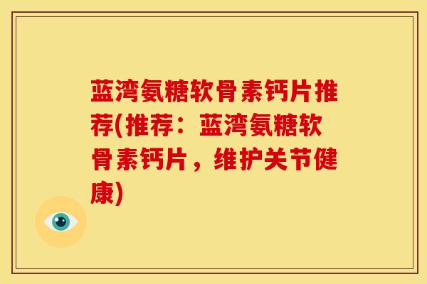 蓝湾氨糖软骨素钙片推荐(推荐：蓝湾氨糖软骨素钙片，维护关节健康)