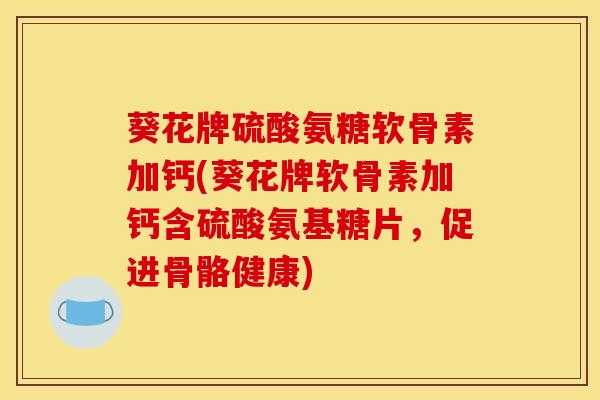 葵花牌硫酸氨糖软骨素加钙(葵花牌软骨素加钙含硫酸氨基糖片，促进骨骼健康)