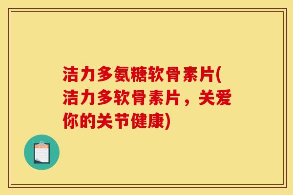 洁力多氨糖软骨素片(洁力多软骨素片，关爱你的关节健康)