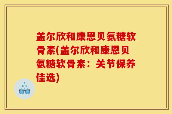 盖尔欣和康恩贝氨糖软骨素(盖尔欣和康恩贝氨糖软骨素：关节保养佳选)