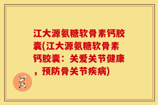 江大源氨糖软骨素钙胶囊(江大源氨糖软骨素钙胶囊：关爱关节健康，预防骨关节疾病)