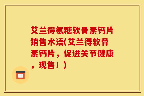 艾兰得氨糖软骨素钙片销售术语(艾兰得软骨素钙片，促进关节健康，现售！)