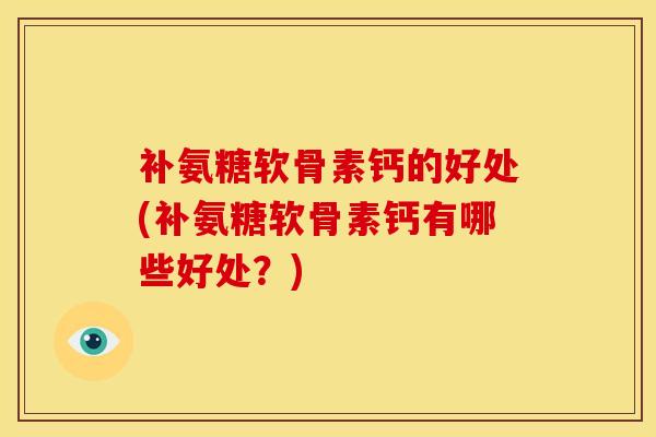 补氨糖软骨素钙的好处(补氨糖软骨素钙有哪些好处？)
