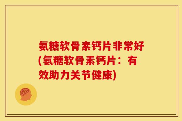 氨糖软骨素钙片非常好(氨糖软骨素钙片：有效助力关节健康)