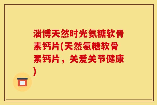 淄博天然时光氨糖软骨素钙片(天然氨糖软骨素钙片，关爱关节健康)