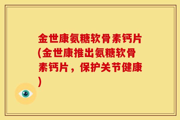 金世康氨糖软骨素钙片(金世康推出氨糖软骨素钙片，保护关节健康)