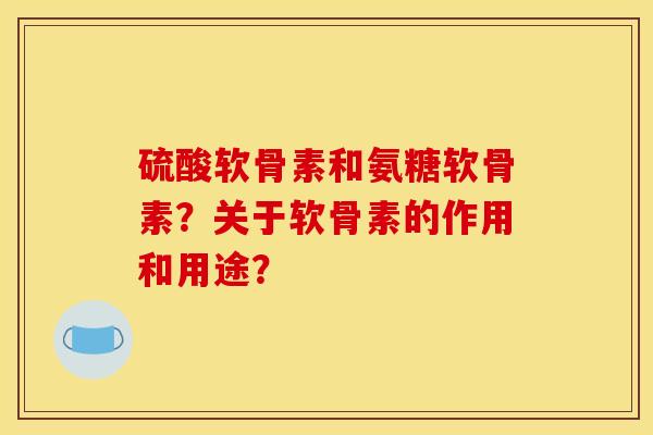 硫酸软骨素和氨糖软骨素？关于软骨素的作用和用途？