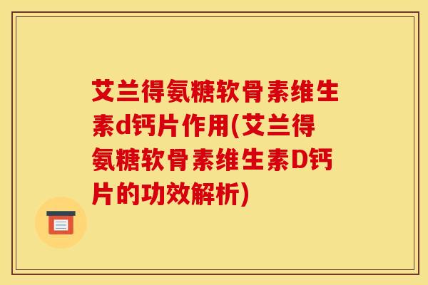 艾兰得氨糖软骨素维生素d钙片作用(艾兰得氨糖软骨素维生素D钙片的功效解析)