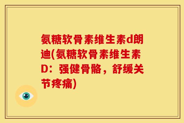 氨糖软骨素维生素d朗迪(氨糖软骨素维生素D：强健骨骼，舒缓关节疼痛)