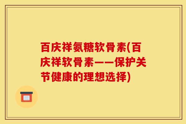 百庆祥氨糖软骨素(百庆祥软骨素——保护关节健康的理想选择)