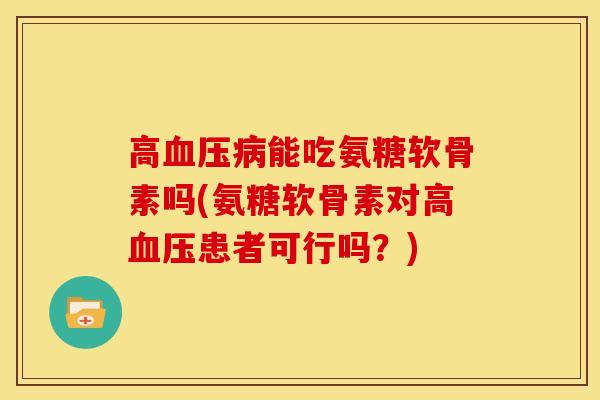 高血压病能吃氨糖软骨素吗(氨糖软骨素对高血压患者可行吗？)