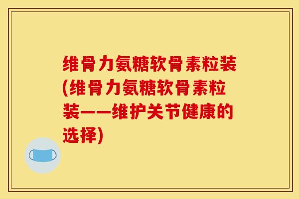 维骨力氨糖软骨素粒装(维骨力氨糖软骨素粒装——维护关节健康的选择)