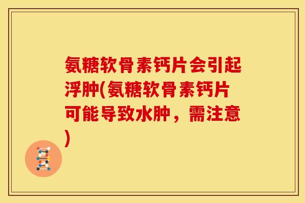 氨糖软骨素钙片会引起浮肿(氨糖软骨素钙片可能导致水肿，需注意)