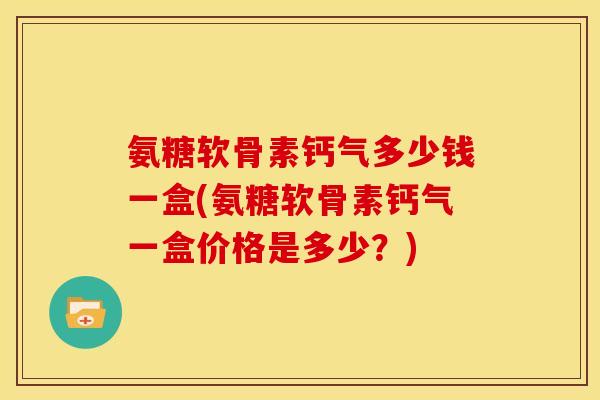氨糖软骨素钙气多少钱一盒(氨糖软骨素钙气一盒价格是多少？)