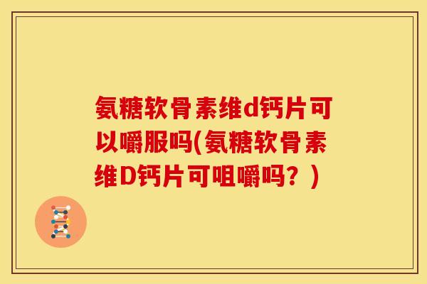 氨糖软骨素维d钙片可以嚼服吗(氨糖软骨素维D钙片可咀嚼吗？)