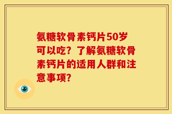 氨糖软骨素钙片50岁可以吃？了解氨糖软骨素钙片的适用人群和注意事项？