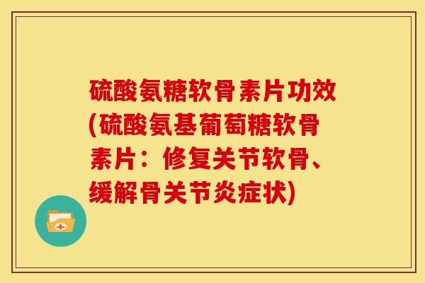 硫酸氨糖软骨素片功效(硫酸氨基葡萄糖软骨素片：修复关节软骨、缓解骨关节炎症状)