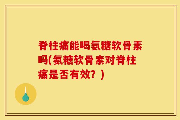 脊柱痛能喝氨糖软骨素吗(氨糖软骨素对脊柱痛是否有效？)