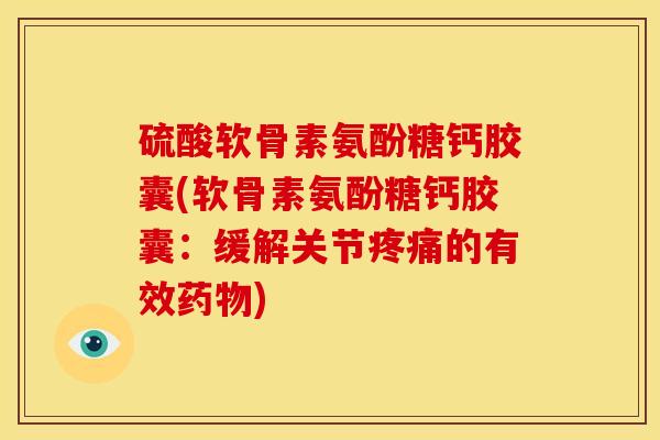 硫酸软骨素氨酚糖钙胶囊(软骨素氨酚糖钙胶囊：缓解关节疼痛的有效药物)