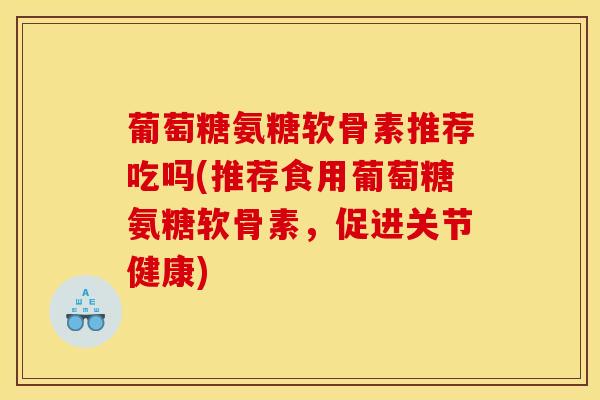 葡萄糖氨糖软骨素推荐吃吗(推荐食用葡萄糖氨糖软骨素，促进关节健康)