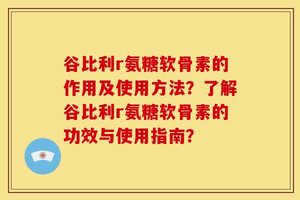谷比利r氨糖软骨素的作用及使用方法？了解谷比利r氨糖软骨素的功效与使用指南？