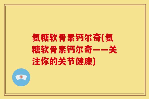 氨糖软骨素钙尔奇(氨糖软骨素钙尔奇——关注你的关节健康)