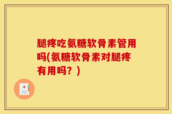 腿疼吃氨糖软骨素管用吗(氨糖软骨素对腿疼有用吗？)