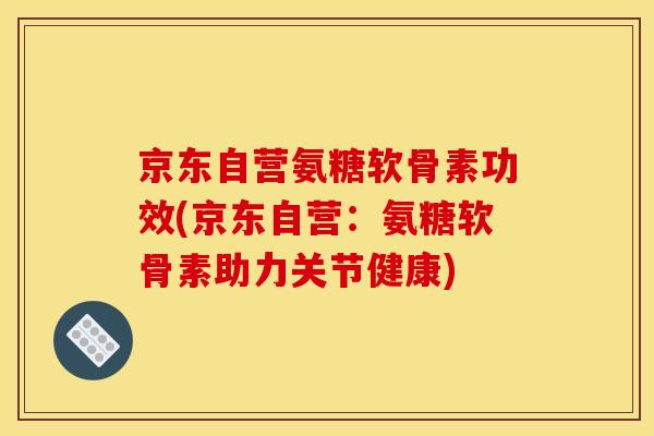 京东自营氨糖软骨素功效(京东自营：氨糖软骨素助力关节健康)