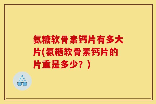 氨糖软骨素钙片有多大片(氨糖软骨素钙片的片重是多少？)