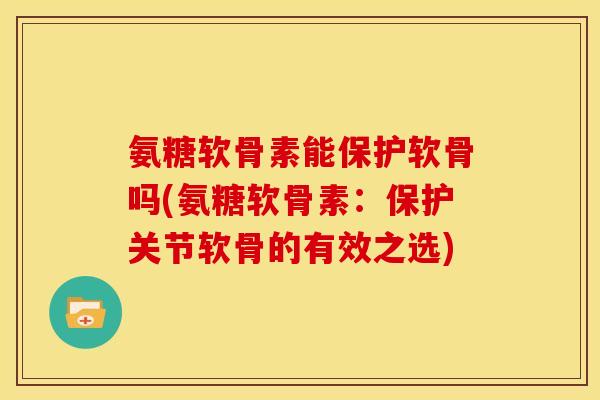 氨糖软骨素能保护软骨吗(氨糖软骨素：保护关节软骨的有效之选)